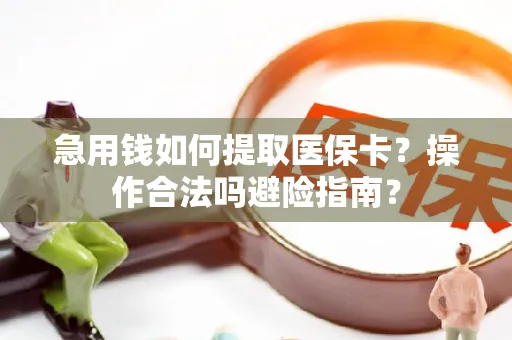 急用钱如何提取医保卡？操作合法吗避险指南？